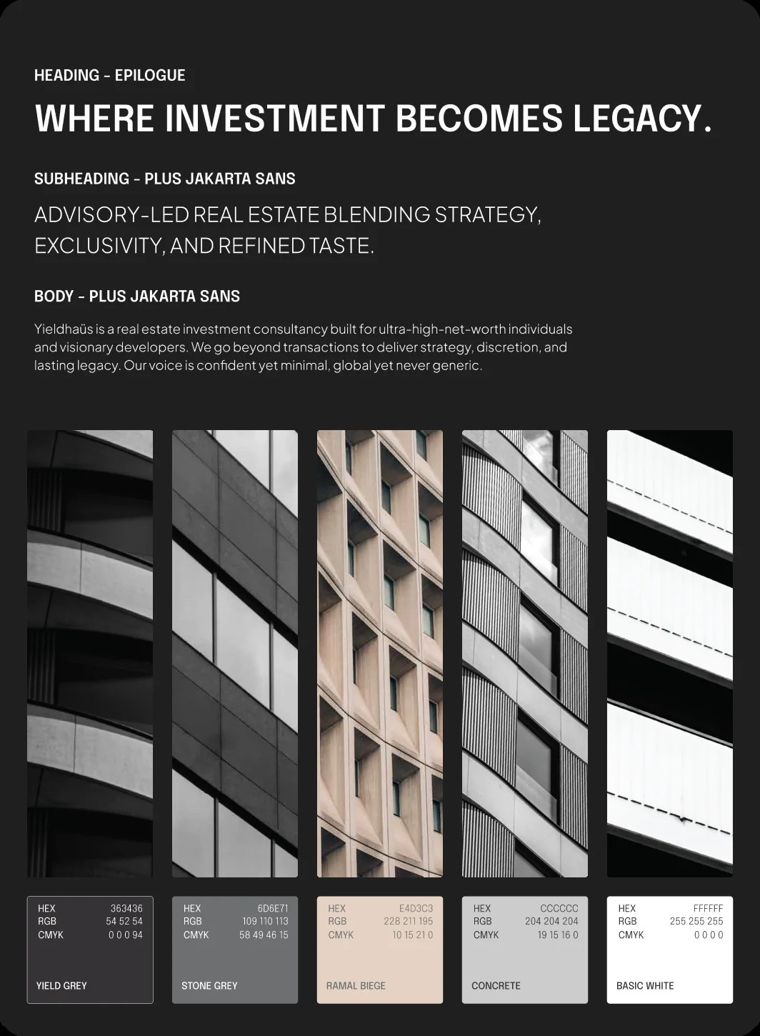 Type specimen and palette. HEADING - EPILOGUE: WHERE INVESTMENT BECOMES LEGACY. SUBHEADING - PLUS JAKARTA SANS: ADVISORY-LED REAL ESTATE BLENDING STRATEGY, EXCLUSIVITY, AND REFINED TASTE. BODY - PLUS JAKARTA SANS: Yieldhaüs is a real estate investment consultancy built for ultra-high-net-worth individuals and visionary developers. We go beyond transactions to deliver strategy, discretion, and lasting legacy. Our voice is confident yet minimal, global yet never generic. Swatches: YIELD GREY 363436, STONE GREY 6D6E71, RAMAL BIEGE E4D3C3, CONCRETE CCCCCC, BASIC WHITE FFFFFF.